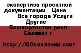 экспертиза проектной документации › Цена ­ 10 000 - Все города Услуги » Другие   . Башкортостан респ.,Салават г.